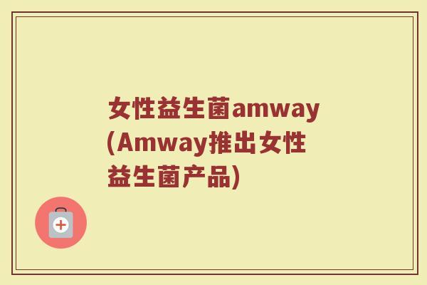 女性益生菌amway(Amway推出女性益生菌产品)