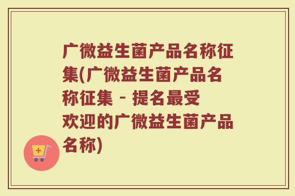 广微益生菌产品名称征集(广微益生菌产品名称征集 - 提名最受欢迎的广微益生菌产品名称)