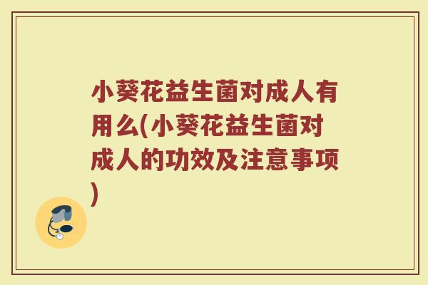小葵花益生菌对成人有用么(小葵花益生菌对成人的功效及注意事项)