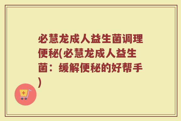 必慧龙成人益生菌调理便秘(必慧龙成人益生菌：缓解便秘的好帮手)