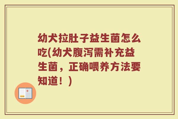 幼犬拉肚子益生菌怎么吃(幼犬腹泻需补充益生菌，正确喂养方法要知道！)