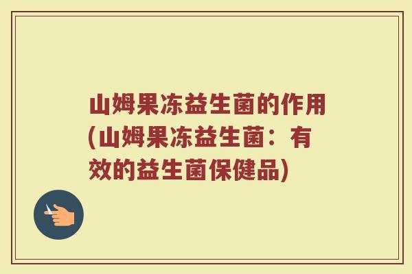 山姆果冻益生菌的作用(山姆果冻益生菌:有效的益生菌保健品)