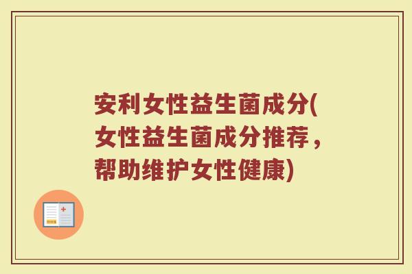 安利女性益生菌成分(女性益生菌成分推荐,帮助维护女性健康)
