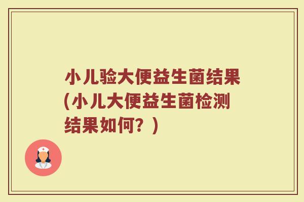 小儿验大便益生菌结果(小儿大便益生菌检测结果如何?) 小儿验大便益生菌结果(小儿大便益生菌检测结果如何?)
