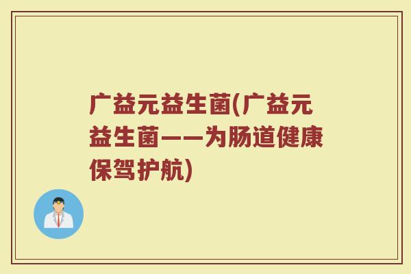 广益元益生菌(广益元益生菌——为肠道健康保驾护航)