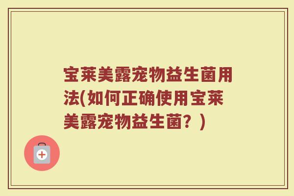 宝莱美露宠物益生菌用法(如何正确使用宝莱美露宠物益生菌？)