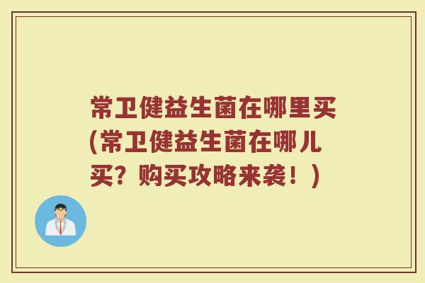 常卫健益生菌在哪里买(常卫健益生菌在哪儿买?购买攻略来袭!)