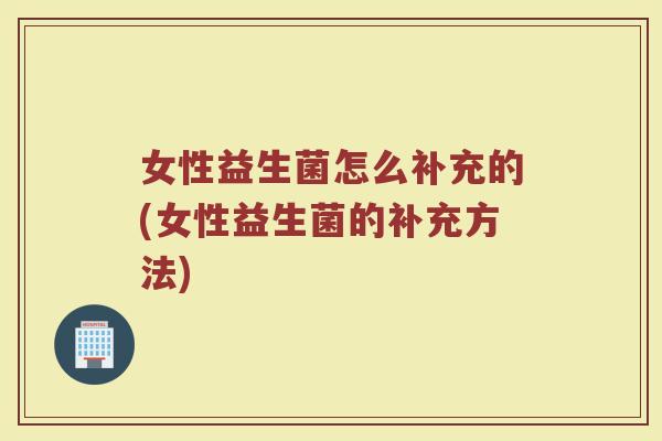女性益生菌怎么补充的(女性益生菌的补充方法) 女性益生菌怎么补充的(女性益生菌的补充方法)