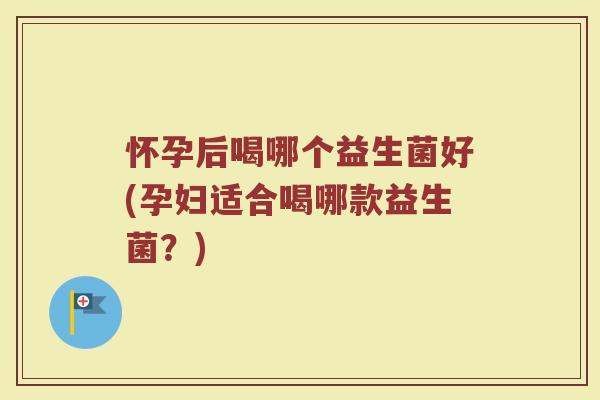 怀孕后喝哪个益生菌好(孕妇适合喝哪款益生菌?)