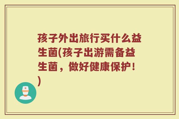 孩子外出旅行买什么益生菌(孩子出游需备益生菌，做好健康保护！)