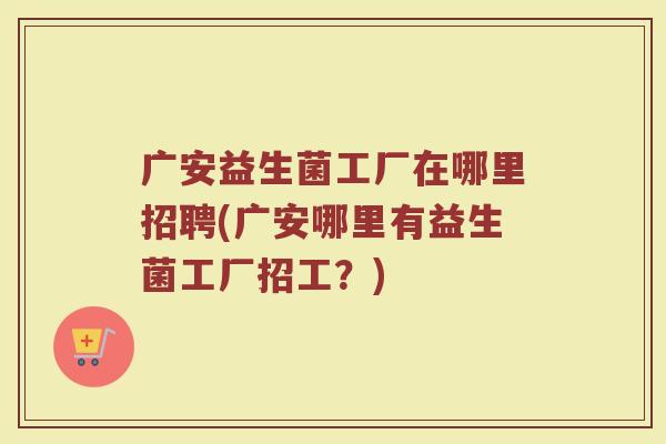 广安益生菌工厂在哪里招聘(广安哪里有益生菌工厂招工？)