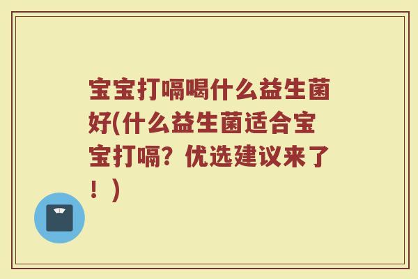 宝宝打嗝喝什么益生菌好(什么益生菌适合宝宝打嗝?优选建议来了!)