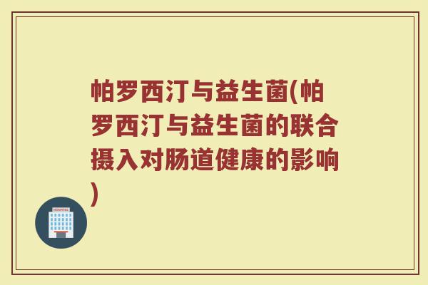 帕罗西汀与益生菌(帕罗西汀与益生菌的联合摄入对肠道健康的影响)