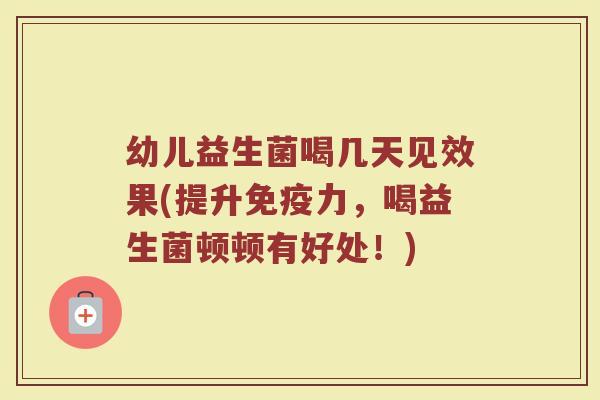 幼儿益生菌喝几天见效果(提升免疫力，喝益生菌顿顿有好处！)