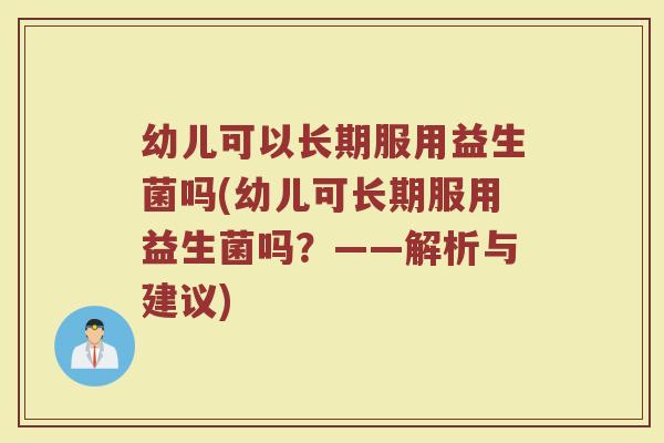 幼儿可以长期服用益生菌吗(幼儿可长期服用益生菌吗?——解析与建议) 幼儿可以长期服用益生菌吗(幼儿可长期服用益生菌吗?——解析与建议)