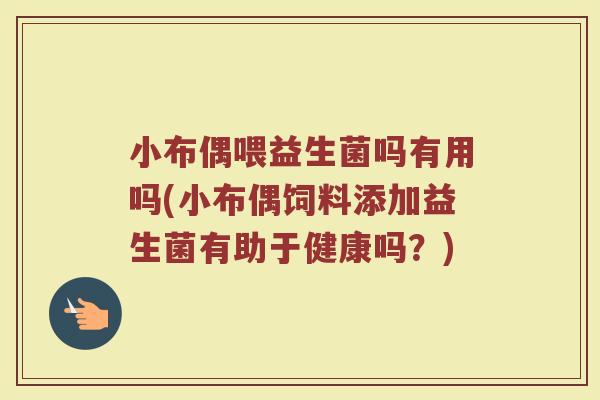 小布偶喂益生菌吗有用吗(小布偶饲料添加益生菌有助于健康吗？)