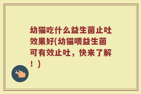 幼猫吃什么益生菌止吐效果好(幼猫喂益生菌可有效止吐，快来了解！)