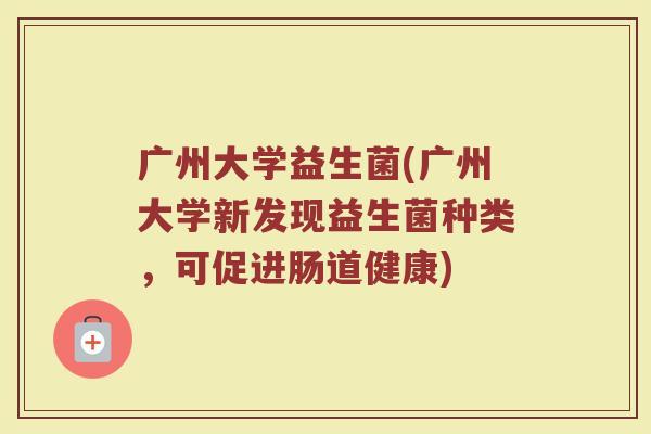 广州大学益生菌(广州大学新发现益生菌种类，可促进肠道健康)