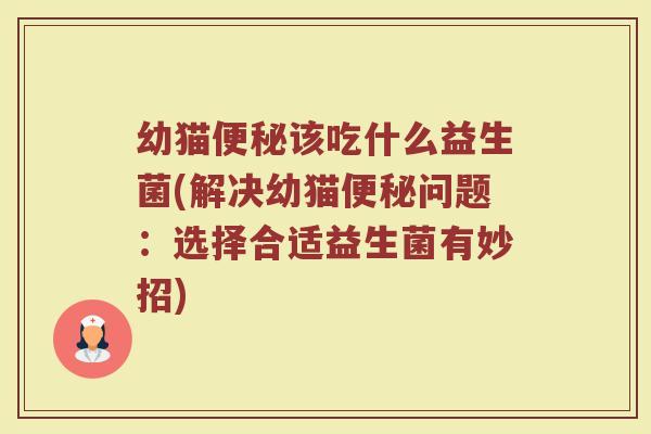 幼猫便秘该吃什么益生菌(解决幼猫便秘问题：选择合适益生菌有妙招)