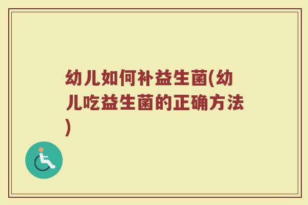 幼儿如何补益生菌(幼儿吃益生菌的正确方法)