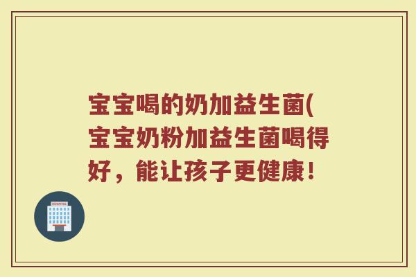 宝宝喝的奶加益生菌(宝宝奶粉加益生菌喝得好,能让孩子更健康! 宝宝喝的奶加益生菌(宝宝奶粉加益生菌喝得好,能让孩子更健康!