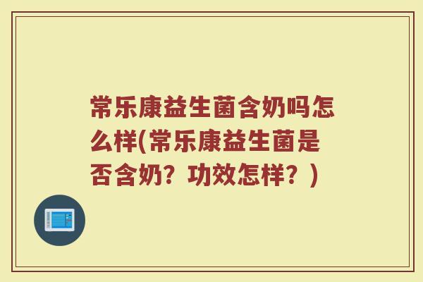 常乐康益生菌含奶吗怎么样(常乐康益生菌是否含奶？功效怎样？)