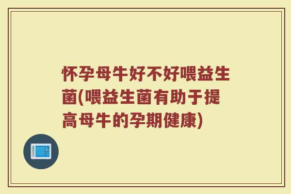 怀孕母牛好不好喂益生菌(喂益生菌有助于提高母牛的孕期健康)