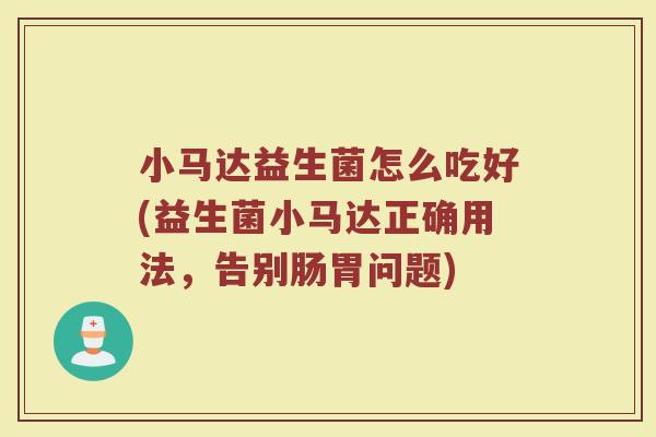 小马达益生菌怎么吃好(益生菌小马达正确用法,告别肠胃问题)