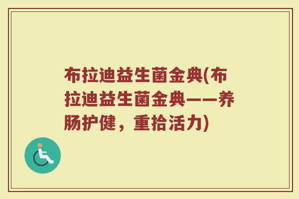 布拉迪益生菌金典(布拉迪益生菌金典——养肠护健，重拾活力)