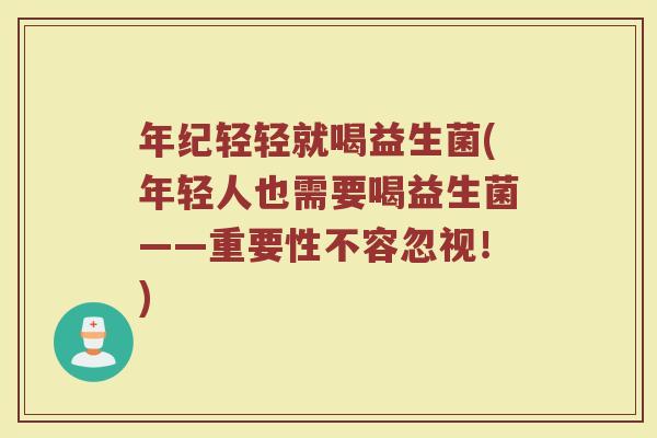 年纪轻轻就喝益生菌(年轻人也需要喝益生菌——重要性不容忽视!)
