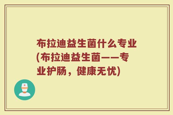 布拉迪益生菌什么专业(布拉迪益生菌——专业护肠,健康无忧) 布拉迪益生菌什么专业(布拉迪益生菌——专业护肠,健康无忧)