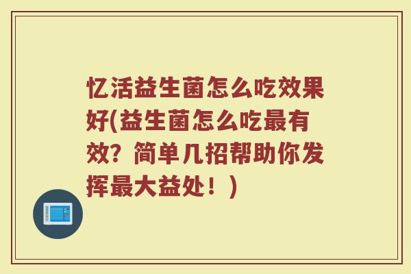 忆活益生菌怎么吃效果好(益生菌怎么吃最有效？简单几招帮助你发挥最大益处！)
