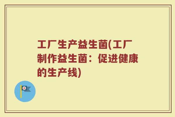 工厂生产益生菌(工厂制作益生菌:促进健康的生产线) 工厂生产益生菌(工厂制作益生菌:促进健康的生产线)