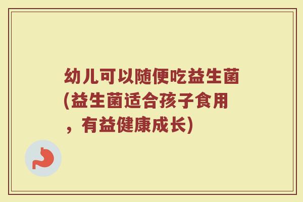 幼儿可以随便吃益生菌(益生菌适合孩子食用，有益健康成长)