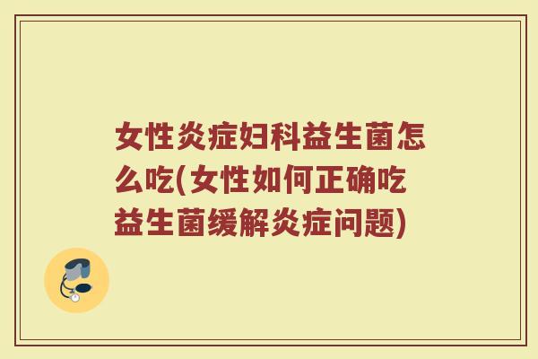 女性炎症妇科益生菌怎么吃(女性如何正确吃益生菌缓解炎症问题)
