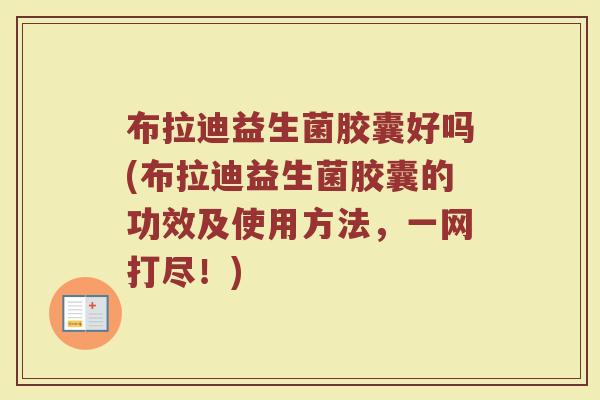 布拉迪益生菌胶囊好吗(布拉迪益生菌胶囊的功效及使用方法，一网打尽！)