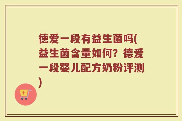 德爱一段有益生菌吗(益生菌含量如何？德爱一段婴儿配方奶粉评测)