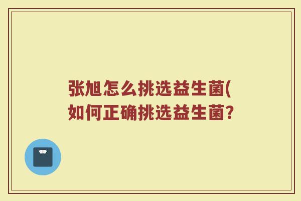张旭怎么挑选益生菌(如何正确挑选益生菌？