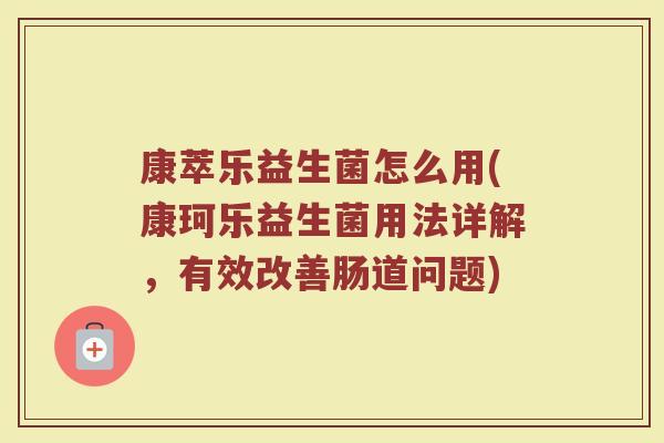 康萃乐益生菌怎么用(康珂乐益生菌用法详解，有效改善肠道问题)