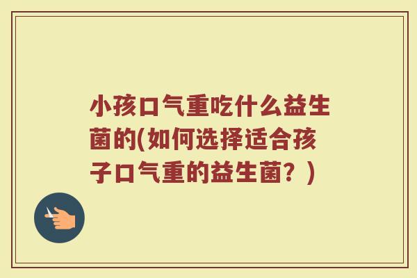 小孩口气重吃什么益生菌的(如何选择适合孩子口气重的益生菌？)