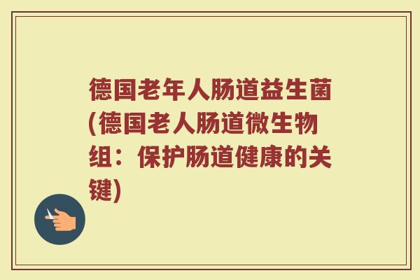 德国老年人肠道益生菌(德国老人肠道微生物组：保护肠道健康的关键)
