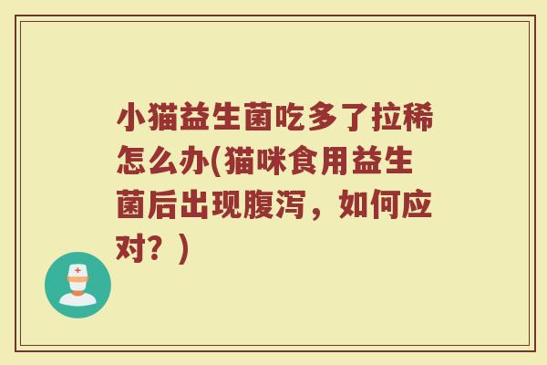 小猫益生菌吃多了拉稀怎么办(猫咪食用益生菌后出现腹泻，如何应对？)