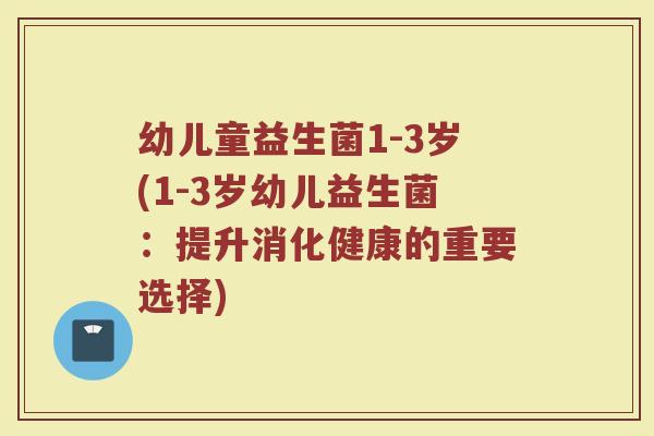 幼儿童益生菌1-3岁(1-3岁幼儿益生菌：提升消化健康的重要选择)
