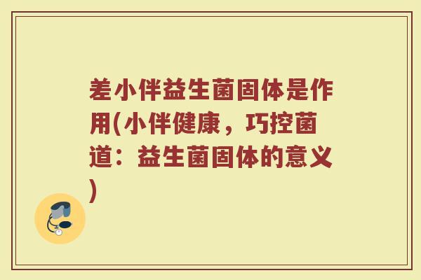 差小伴益生菌固体是作用(小伴健康，巧控菌道：益生菌固体的意义)