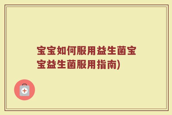 宝宝如何服用益生菌宝宝益生菌服用指南)