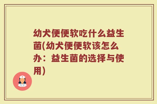 幼犬便便软吃什么益生菌(幼犬便便软该怎么办：益生菌的选择与使用)