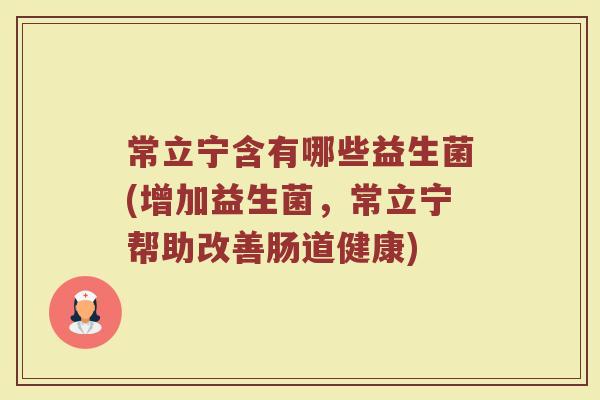 常立宁含有哪些益生菌(增加益生菌，常立宁帮助改善肠道健康)