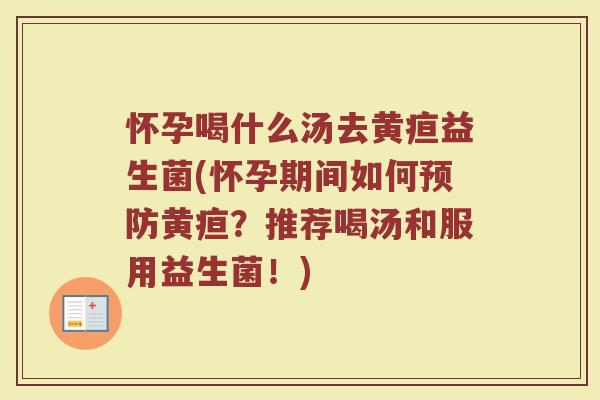 怀孕喝什么汤去黄疸益生菌(怀孕期间如何预防黄疸?推荐喝汤和服用益生菌!)