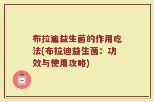 布拉迪益生菌的作用吃法(布拉迪益生菌：功效与使用攻略)