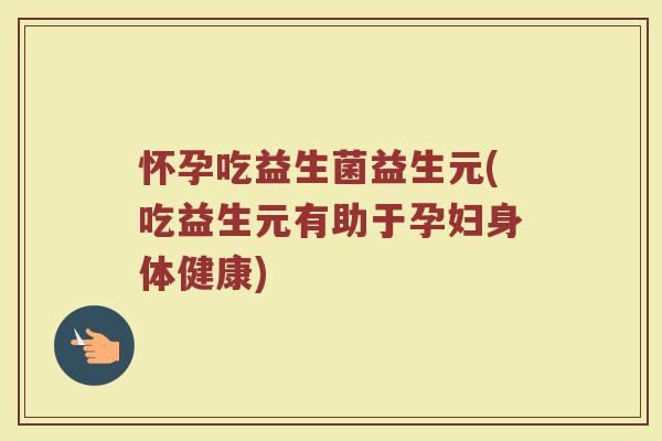 怀孕吃益生菌益生元(吃益生元有助于孕妇身体健康)